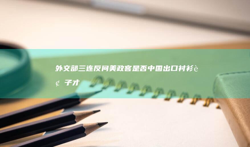 外交部三连反问美政客「是否中国出口衬衫袜子才不威胁美国」，哪些信息值得关注？