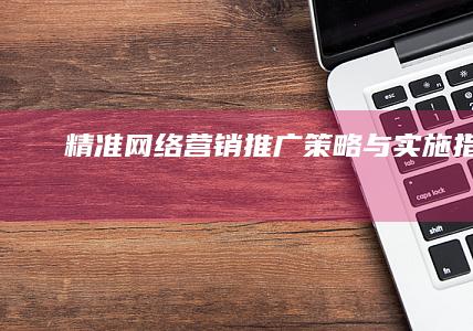 精准网络营销推广：策略与实施指南