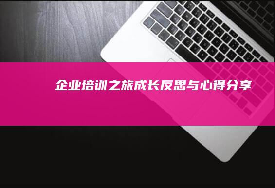 企业培训之旅：成长、反思与心得分享